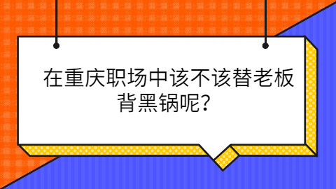 重庆职场中该不该替老板背黑锅